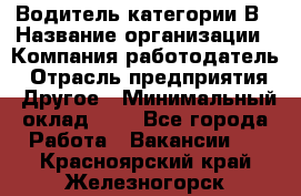 Водитель категории В › Название организации ­ Компания-работодатель › Отрасль предприятия ­ Другое › Минимальный оклад ­ 1 - Все города Работа » Вакансии   . Красноярский край,Железногорск г.